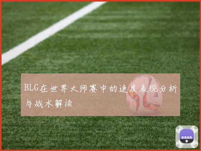BLG在世界大师赛中的速度表现分析与战术解读
