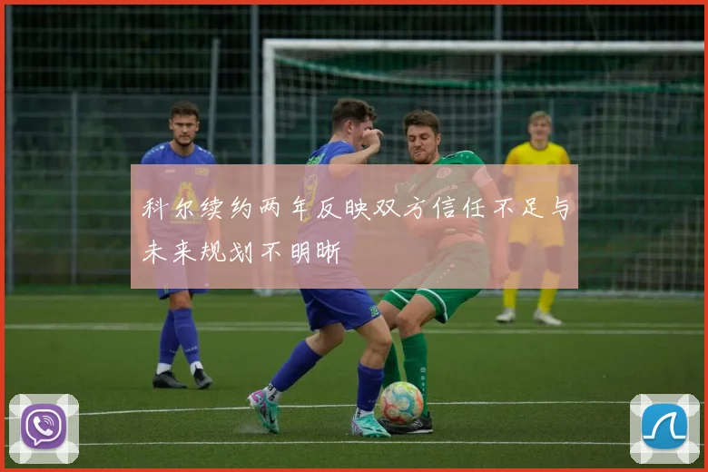 科尔续约两年反映双方信任不足与未来规划不明晰