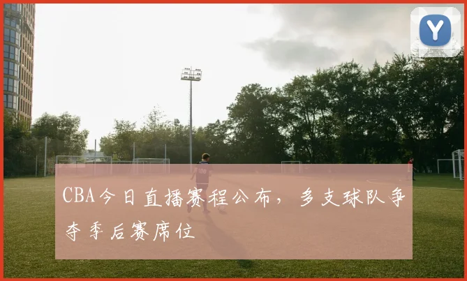 CBA今日直播赛程公布，多支球队争夺季后赛席位