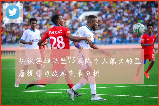 热议英雄联盟V5战队个人能力的显著提升与战术变革分析