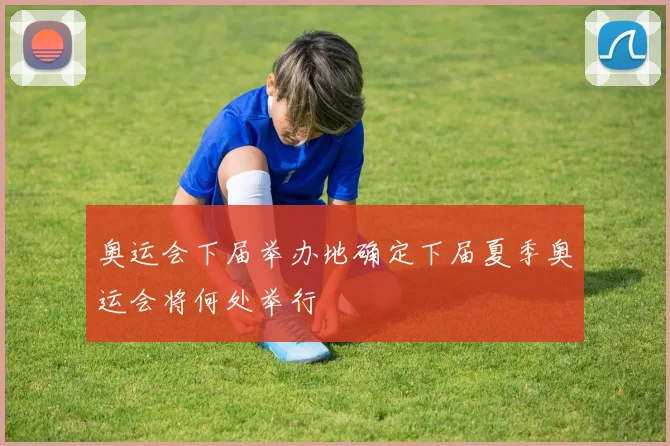 奥运会下届举办地确定下届夏季奥运会将何处举行