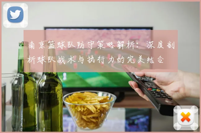 南京篮球队防守策略解析：深度剖析球队战术与执行力的完美结合