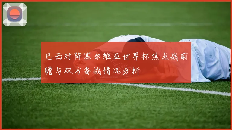 巴西对阵塞尔维亚世界杯焦点战前瞻与双方备战情况分析