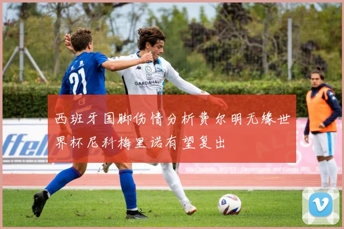 西班牙国脚伤情分析费尔明无缘世界杯尼科梅里诺有望复出