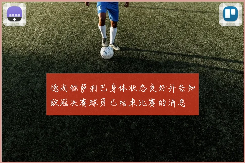 德尚称萨利巴身体状态良好并告知欧冠决赛球员已结束比赛的消息