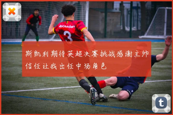 斯凯利期待英超决赛挑战感谢主帅信任让我出任中场角色