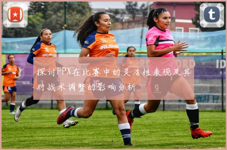 探讨FPX在比赛中的灵活性表现及其对战术调整的影响分析