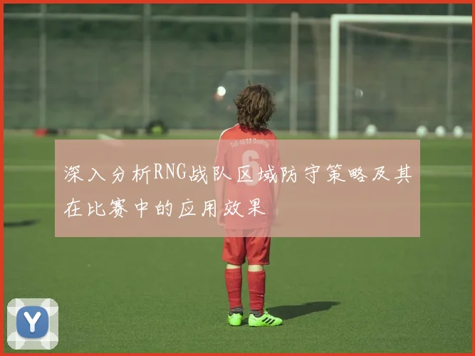 深入分析RNG战队区域防守策略及其在比赛中的应用效果