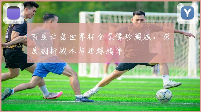 百度云盘世界杯全录像珍藏版，深度剖析战术与进球精华